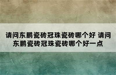 请问东鹏瓷砖冠珠瓷砖哪个好 请问东鹏瓷砖冠珠瓷砖哪个好一点